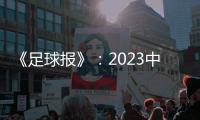 《足球报》
：2023中超全名单 真正回来了