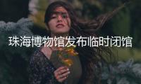 珠海博物馆发布临时闭馆通知