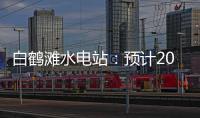 白鹤滩水电站	：预计2022年7月实现全部机组投产发电