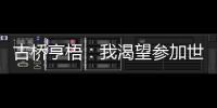 古桥亨梧：我渴望参加世界杯；会努力帮助伯明翰升入英超