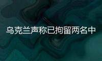 乌克兰声称已拘留两名中国公民 外交部回应