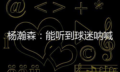 杨瀚很感谢他们的球迷支持