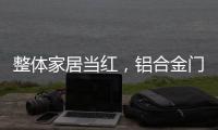 整体家居当红
，铝合金门窗企业如何迎东风?