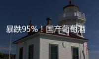 暴跌95%！国产葡萄酒全线崩盘，曾经的国货之光张裕都撑不住了	！