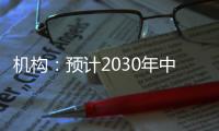机构：预计2030年中国新能源汽车渗透率将超过70%