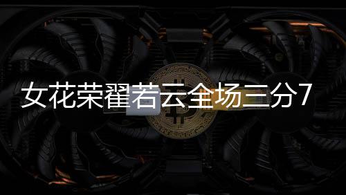 女花虽然防守端有所瑕疵