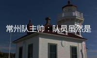常州队主帅：队员虽然是业余的，但已把有限时间都奉献给球队