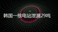 韩国一核电站泄漏29吨核废液，原子能安全委员会：正在调查