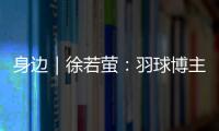 身边｜徐若萤
：羽球博主的自我修炼