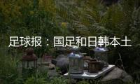足球报
：国足和日韩本土阵容相比都有很大差距
�，未来主帅挑战极大