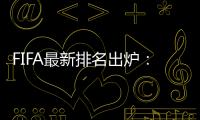 FIFA最新排名出炉：国足超越沙特升至亚洲第7