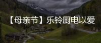 【母亲节】乐铃厨电以爱的名义�，为妈妈们打造一个健康厨房