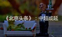 《北京头条》	：中超或延期至4月上旬才开幕