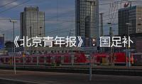 《北京青年报》：国足补报11人进备战大名单