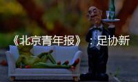 《北京青年报》：足协新政终稿计划于本周公布
