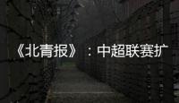 《北青报》�：中超联赛扩军最早2022赛季实现