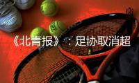 《北青报》
：足协取消超级杯计划 足协杯保留
