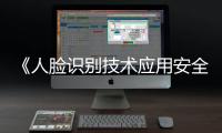 《人脸识别技术应用安全管理办法》6月1日起施行	�，国家网信办答问