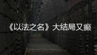 《以法之名》大结局又癫又糙
，烂尾收官！