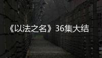 《以法之名》36集大结局
：秦峰牺牲�，万海被害，洪亮被停职调查