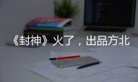 《封神》火了
，出品方北京文化能否走出泥潭？