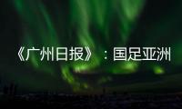 《广州日报》
：国足亚洲杯主场从工体变为天体