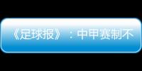 《足球报》
：中甲赛制不变 27周打完34轮赛事