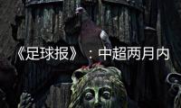 《足球报》：中超两月内重启难度大 保留足协杯