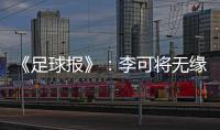 《足球报》
：李可将无缘国足世预赛首轮战马代
