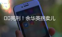 ‍‍死刑！余华英拐卖儿童案重审二审宣判