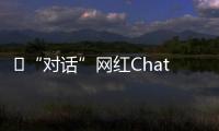 ​“对话”网红ChatGPT：怎么看走红后的争议？