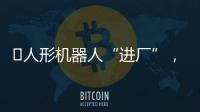 ​人形机器人“进厂”�
，工业机器人慌不慌�？