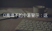 ‌高温下的中暑警示

：这3点能救命,这6字要记住
！