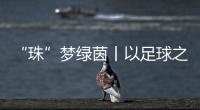 “珠”梦绿茵丨以足球之名，燃成长之火