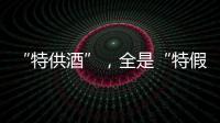 “特供酒”	，全是“特假酒”