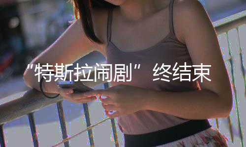 “特斯拉闹剧”终结束