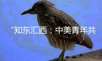 “知东汇西：中美青年共话未来”在北京启动