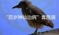 “百岁神仙治病”套路调查续：有视频被清理，所在地多方回应