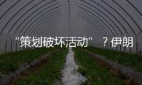 “策划破坏活动”�	？伊朗逮捕12名涉外人员