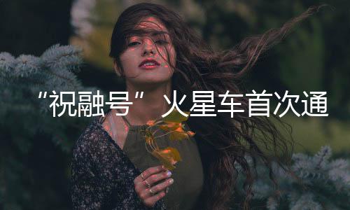 祝融号各系统工作正常