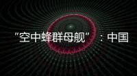 “空中蜂群母舰”
：中国“九天”无人机颠覆未来战争模式丨智库视点2025