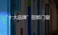 “十大品牌”丽都门窗 娓娓道来的是牵挂