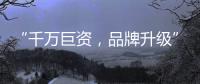 “千万巨资，品牌升级” 欲利达照明向阳而生