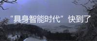 “具身智能时代”快到了？丨科创要闻