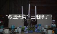 “叔圈天菜”王阳惨了
！孙菲菲再发文，揭其双面人嘴脸，吃相难看
