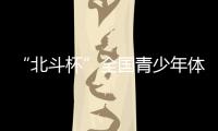 “北斗杯”全国青少年体育大赛在京启动 杨长风�、钟南山等寄语祝福