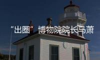 “出圈”博物院院长马萧林�
：理顺考古用地保障机制是亟待解决的新问题 