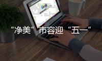 “净美”市容迎“五一”！珠海城管系统开展环境卫生清洁行动