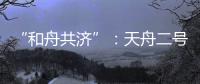 “和舟共济”：天舟二号与天和核心舱上演“太空之吻”