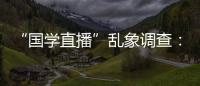 “国学直播”乱象调查
：充斥迷信营销，收费数千元